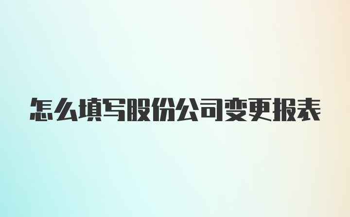 怎么填写股份公司变更报表