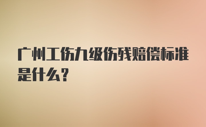 广州工伤九级伤残赔偿标准是什么？