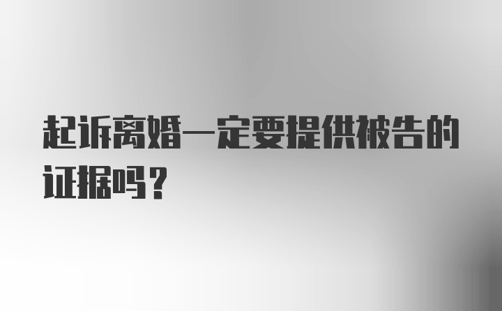 起诉离婚一定要提供被告的证据吗？