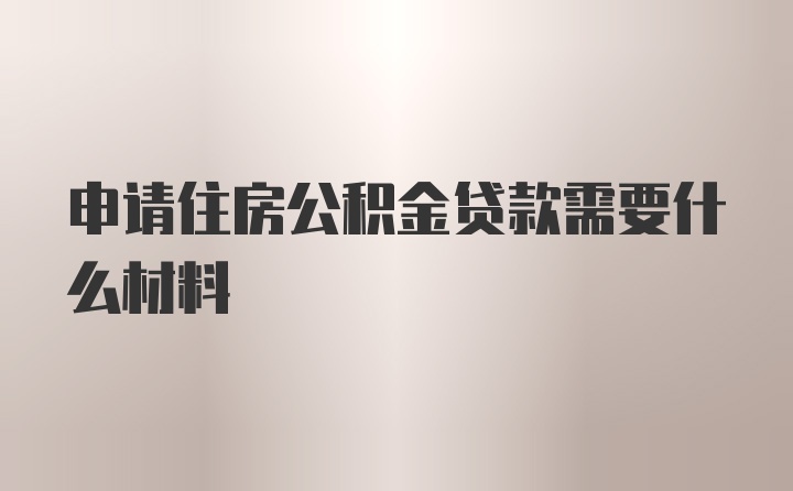 申请住房公积金贷款需要什么材料