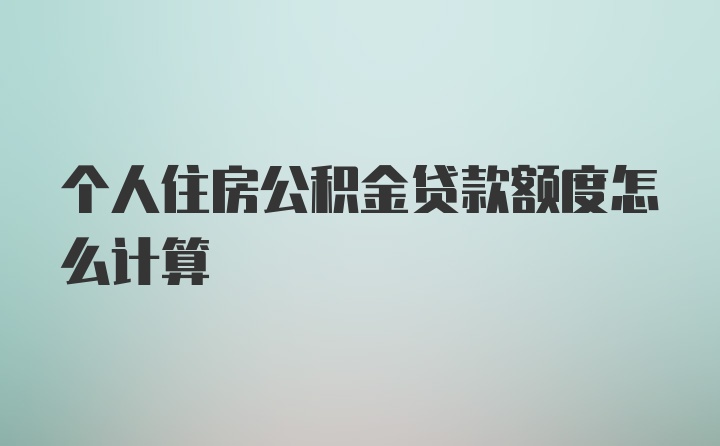 个人住房公积金贷款额度怎么计算