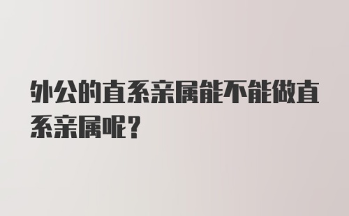 外公的直系亲属能不能做直系亲属呢？