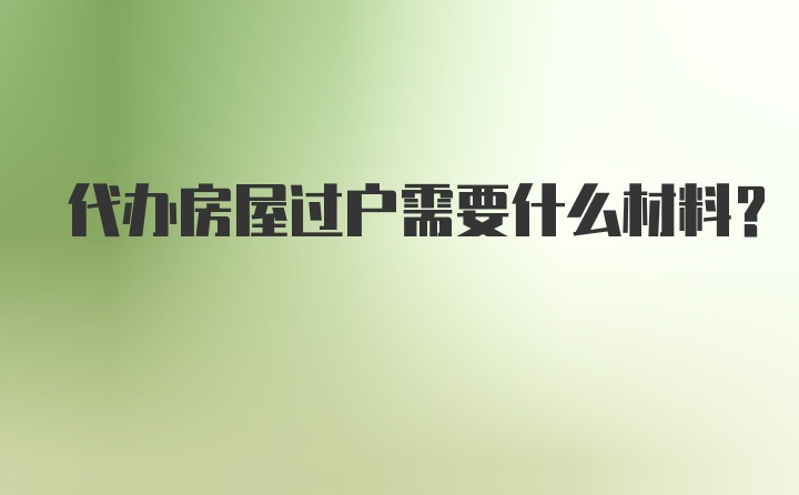 代办房屋过户需要什么材料？