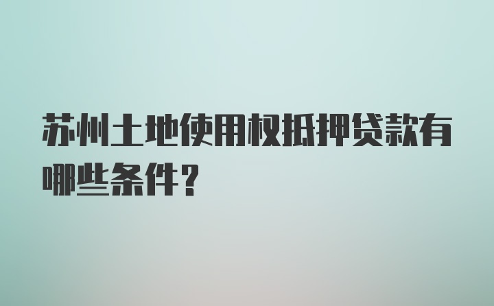 苏州土地使用权抵押贷款有哪些条件？