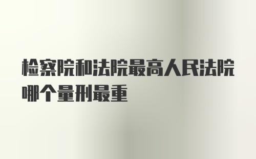 检察院和法院最高人民法院哪个量刑最重