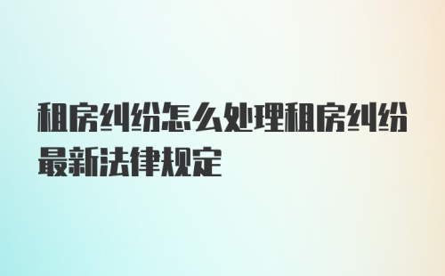 租房纠纷怎么处理租房纠纷最新法律规定