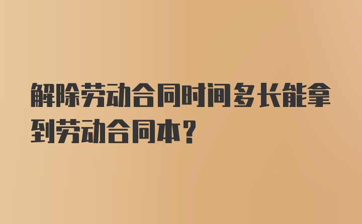 解除劳动合同时间多长能拿到劳动合同本？