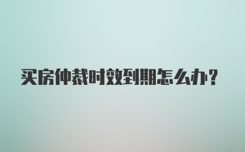 买房仲裁时效到期怎么办？