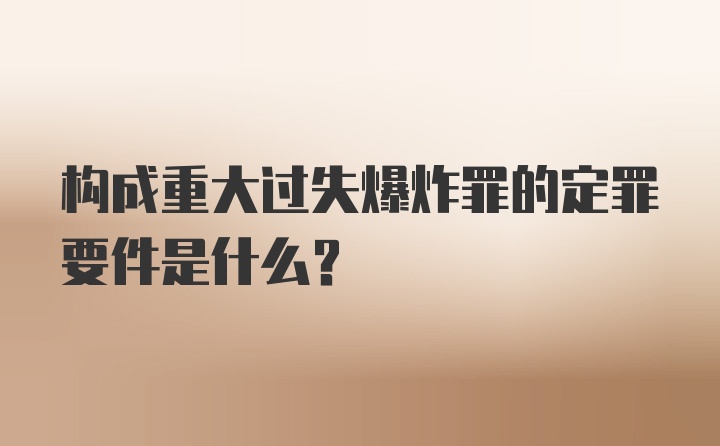 构成重大过失爆炸罪的定罪要件是什么?