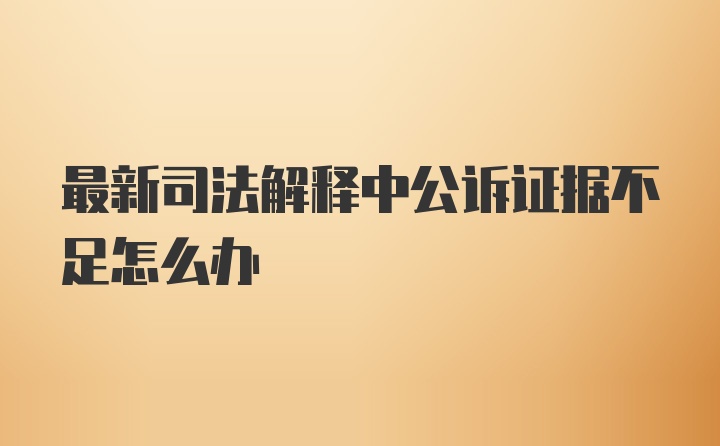 最新司法解释中公诉证据不足怎么办