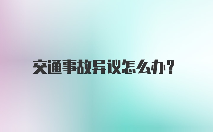 交通事故异议怎么办？