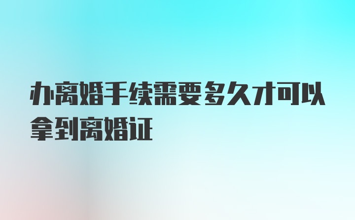 办离婚手续需要多久才可以拿到离婚证