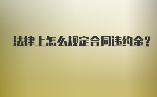 法律上怎么规定合同违约金？