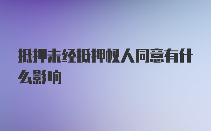 抵押未经抵押权人同意有什么影响