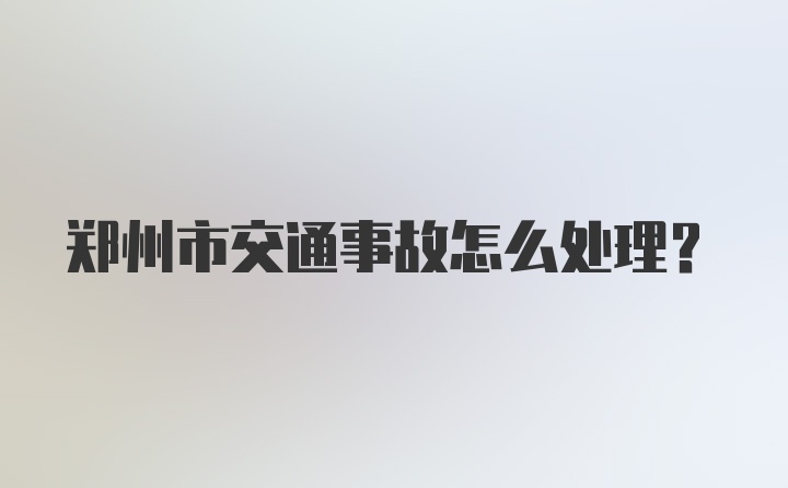 郑州市交通事故怎么处理？