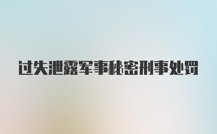 过失泄露军事秘密刑事处罚