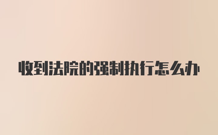 收到法院的强制执行怎么办