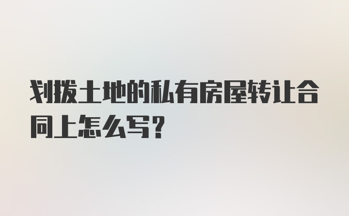 划拨土地的私有房屋转让合同上怎么写？