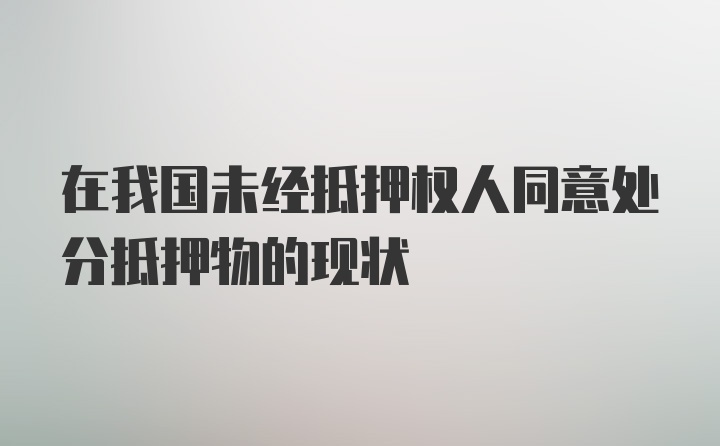 在我国未经抵押权人同意处分抵押物的现状