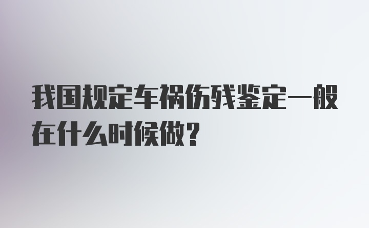 我国规定车祸伤残鉴定一般在什么时候做?