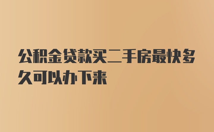 公积金贷款买二手房最快多久可以办下来