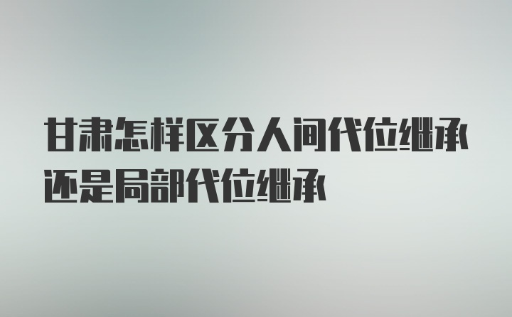 甘肃怎样区分人间代位继承还是局部代位继承