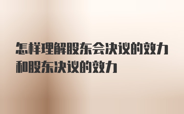 怎样理解股东会决议的效力和股东决议的效力