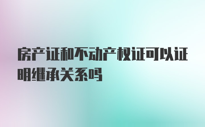 房产证和不动产权证可以证明继承关系吗