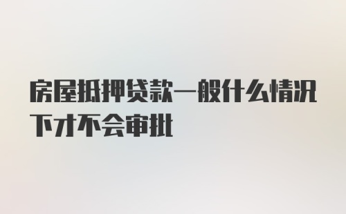 房屋抵押贷款一般什么情况下才不会审批