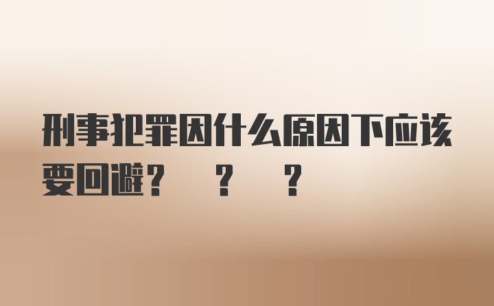 刑事犯罪因什么原因下应该要回避? ? ?