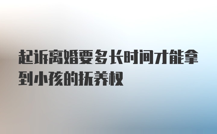 起诉离婚要多长时间才能拿到小孩的抚养权