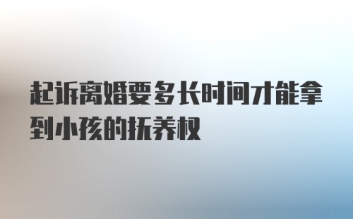 起诉离婚要多长时间才能拿到小孩的抚养权