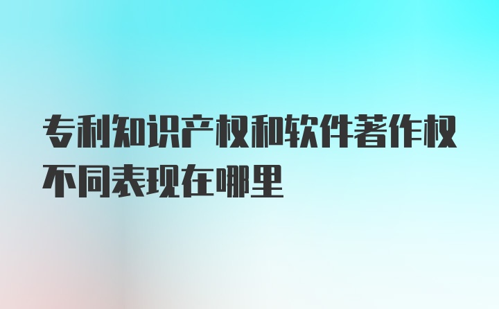 专利知识产权和软件著作权不同表现在哪里