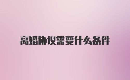 离婚协议需要什么条件