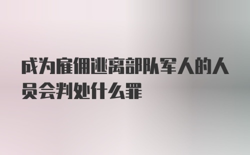 成为雇佣逃离部队军人的人员会判处什么罪