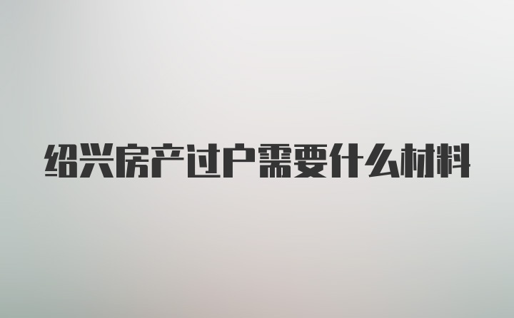 绍兴房产过户需要什么材料