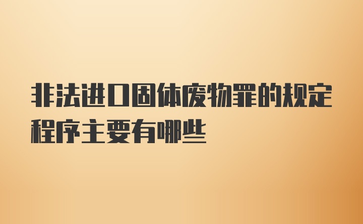 非法进口固体废物罪的规定程序主要有哪些