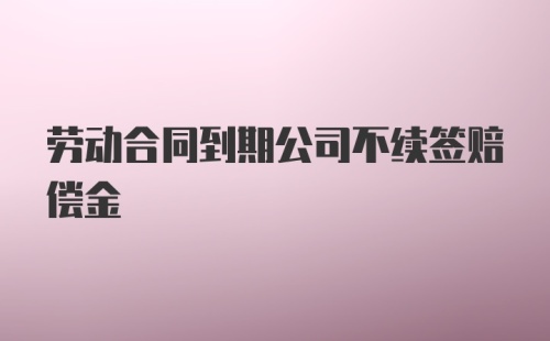 劳动合同到期公司不续签赔偿金