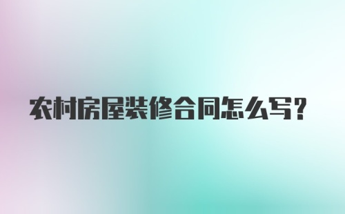 农村房屋装修合同怎么写？