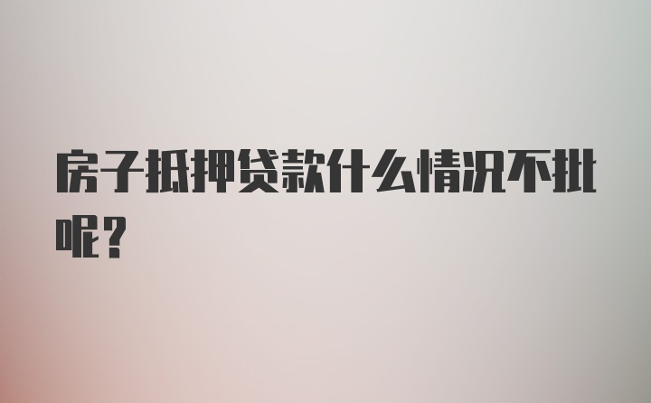 房子抵押贷款什么情况不批呢?