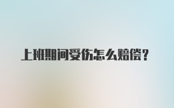 上班期间受伤怎么赔偿？