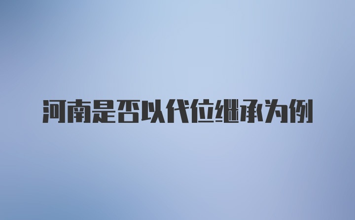 河南是否以代位继承为例