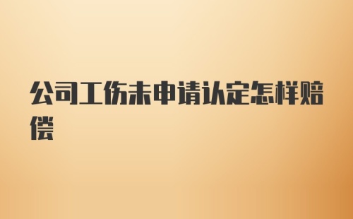 公司工伤未申请认定怎样赔偿