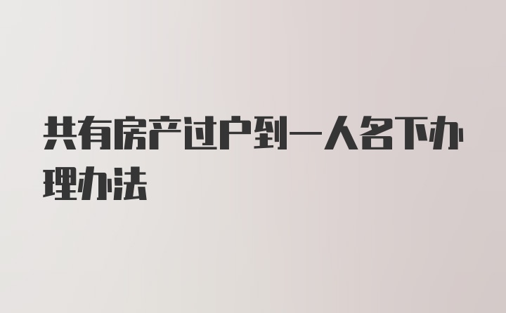 共有房产过户到一人名下办理办法