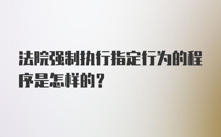 法院强制执行指定行为的程序是怎样的?