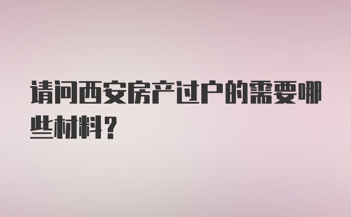 请问西安房产过户的需要哪些材料?