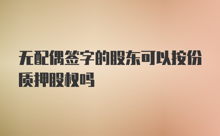 无配偶签字的股东可以按份质押股权吗