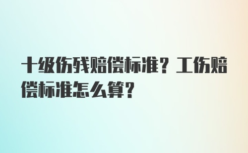 十级伤残赔偿标准？工伤赔偿标准怎么算？