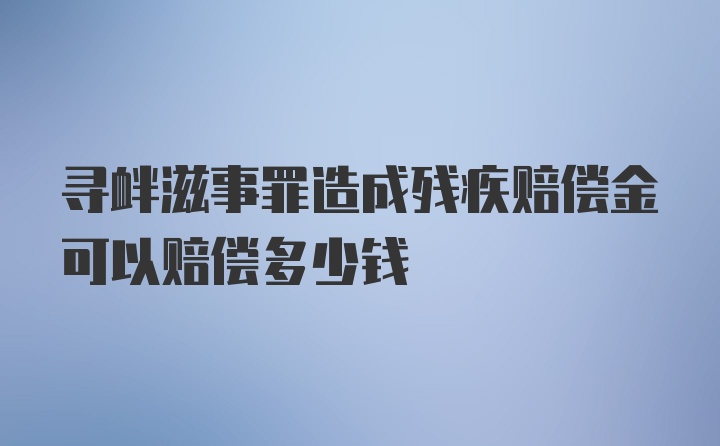 寻衅滋事罪造成残疾赔偿金可以赔偿多少钱