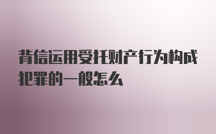 背信运用受托财产行为构成犯罪的一般怎么